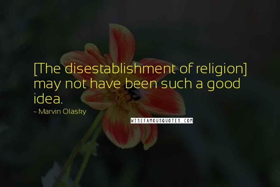 Marvin Olasky Quotes: [The disestablishment of religion] may not have been such a good idea.