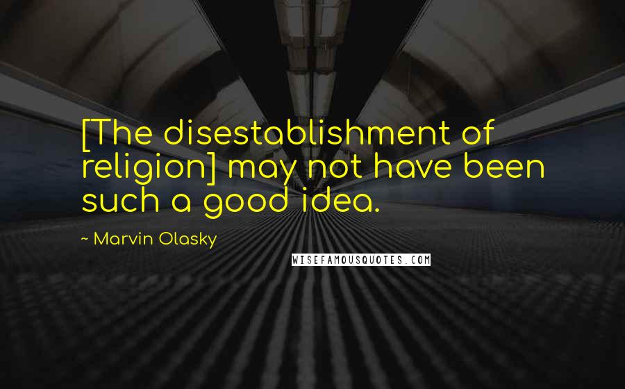 Marvin Olasky Quotes: [The disestablishment of religion] may not have been such a good idea.