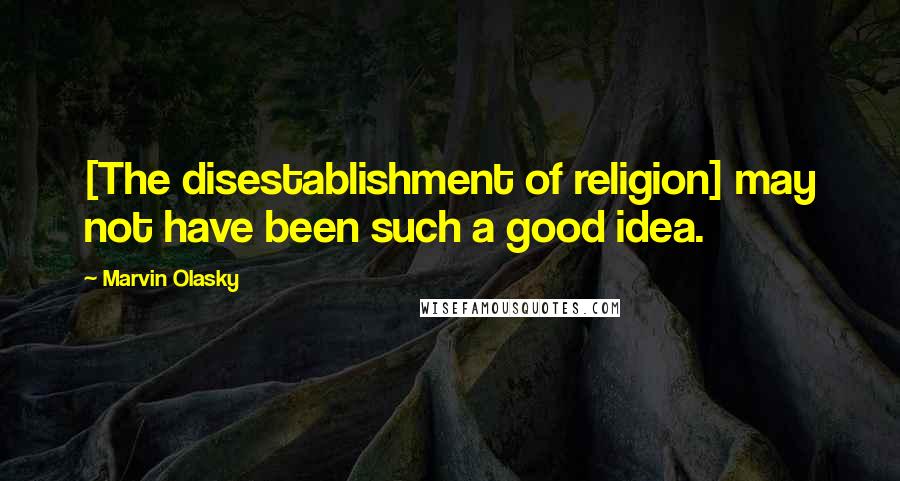 Marvin Olasky Quotes: [The disestablishment of religion] may not have been such a good idea.