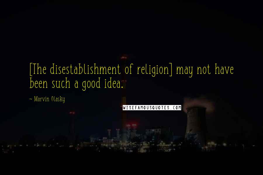 Marvin Olasky Quotes: [The disestablishment of religion] may not have been such a good idea.