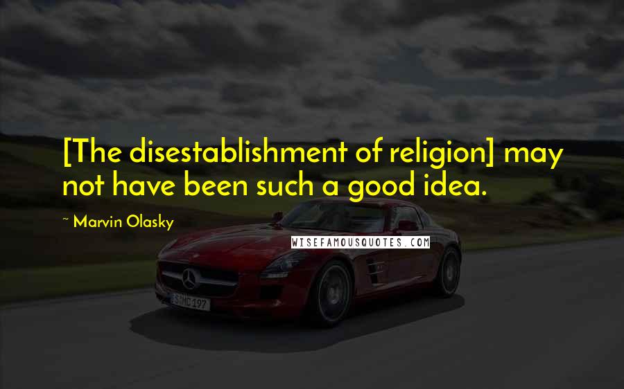 Marvin Olasky Quotes: [The disestablishment of religion] may not have been such a good idea.