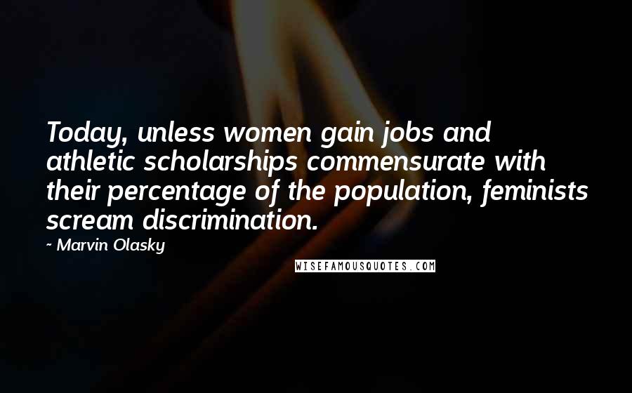 Marvin Olasky Quotes: Today, unless women gain jobs and athletic scholarships commensurate with their percentage of the population, feminists scream discrimination.