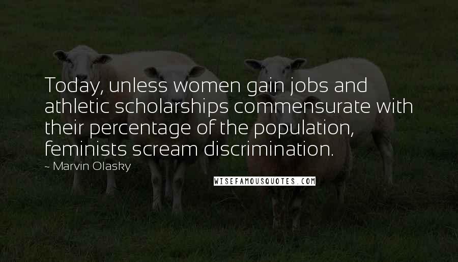 Marvin Olasky Quotes: Today, unless women gain jobs and athletic scholarships commensurate with their percentage of the population, feminists scream discrimination.