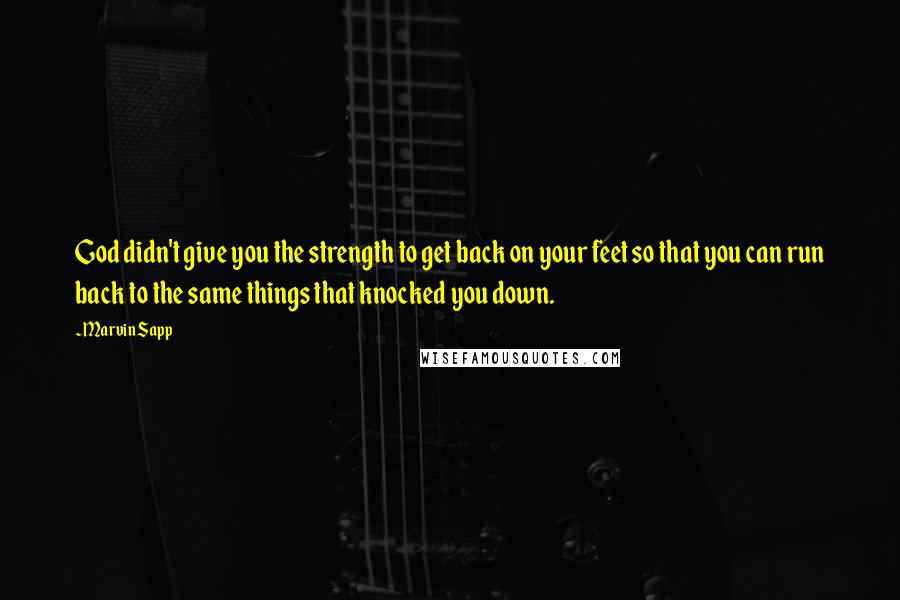 Marvin Sapp Quotes: God didn't give you the strength to get back on your feet so that you can run back to the same things that knocked you down.