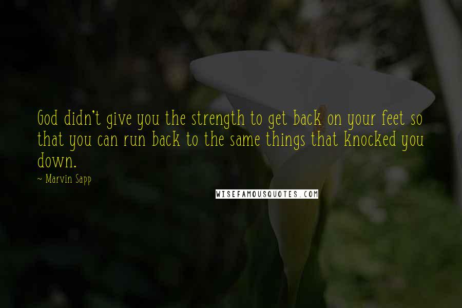 Marvin Sapp Quotes: God didn't give you the strength to get back on your feet so that you can run back to the same things that knocked you down.