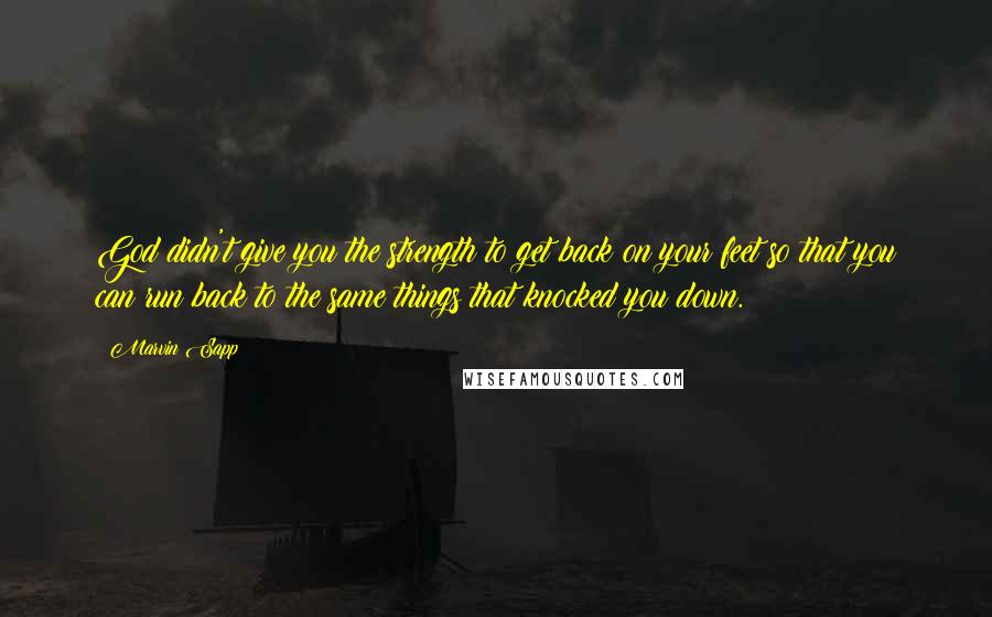 Marvin Sapp Quotes: God didn't give you the strength to get back on your feet so that you can run back to the same things that knocked you down.