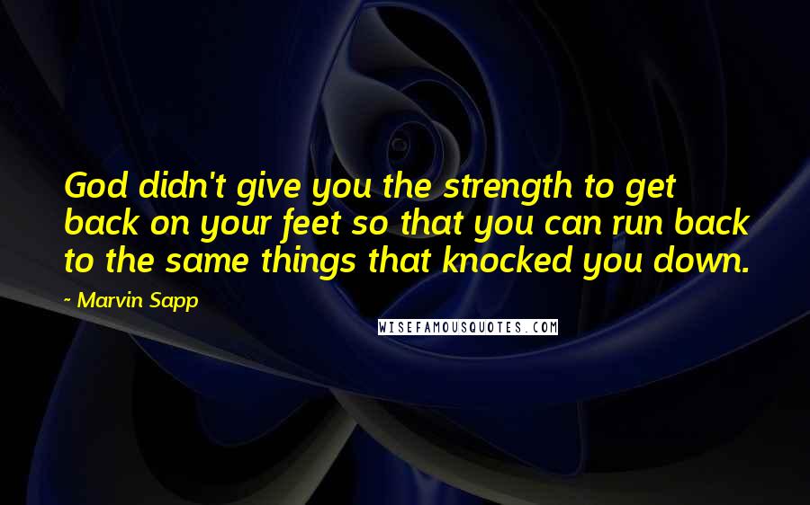 Marvin Sapp Quotes: God didn't give you the strength to get back on your feet so that you can run back to the same things that knocked you down.