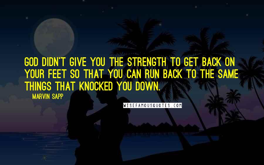 Marvin Sapp Quotes: God didn't give you the strength to get back on your feet so that you can run back to the same things that knocked you down.