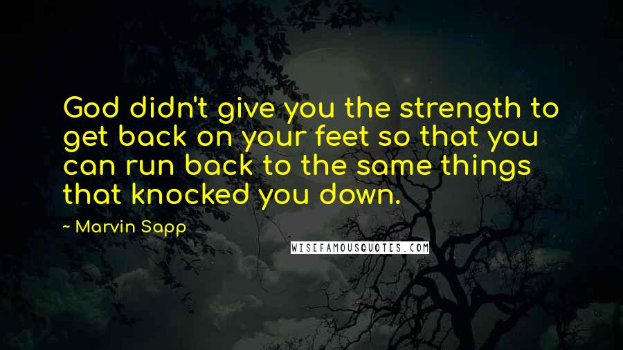 Marvin Sapp Quotes: God didn't give you the strength to get back on your feet so that you can run back to the same things that knocked you down.