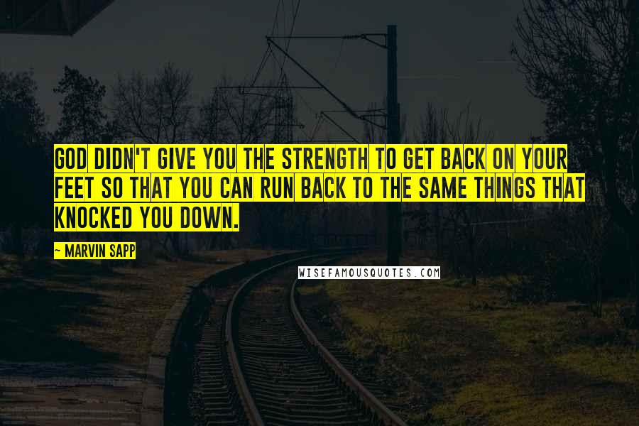 Marvin Sapp Quotes: God didn't give you the strength to get back on your feet so that you can run back to the same things that knocked you down.