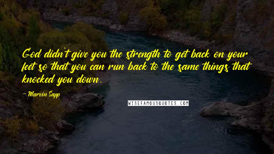 Marvin Sapp Quotes: God didn't give you the strength to get back on your feet so that you can run back to the same things that knocked you down.