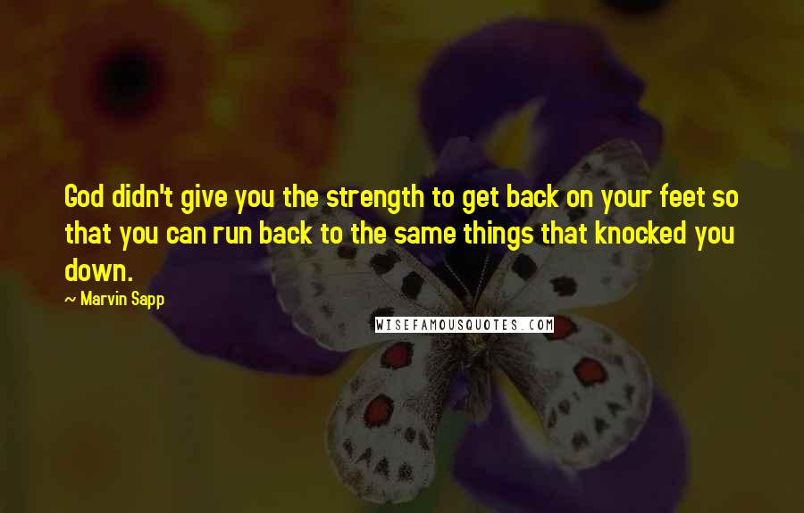 Marvin Sapp Quotes: God didn't give you the strength to get back on your feet so that you can run back to the same things that knocked you down.