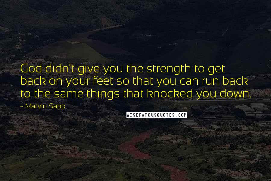 Marvin Sapp Quotes: God didn't give you the strength to get back on your feet so that you can run back to the same things that knocked you down.