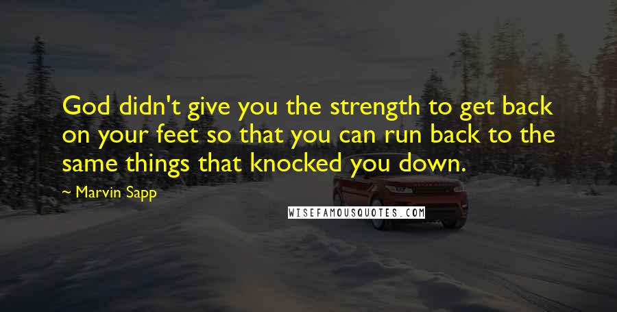 Marvin Sapp Quotes: God didn't give you the strength to get back on your feet so that you can run back to the same things that knocked you down.