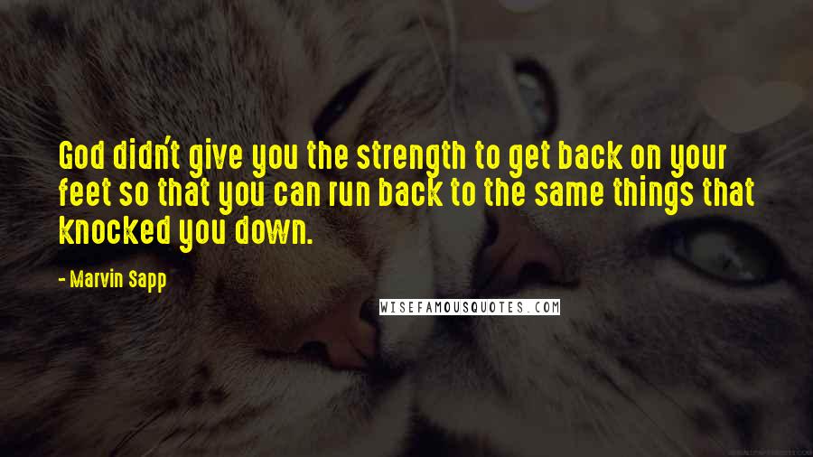 Marvin Sapp Quotes: God didn't give you the strength to get back on your feet so that you can run back to the same things that knocked you down.