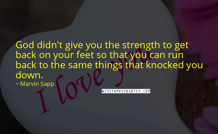 Marvin Sapp Quotes: God didn't give you the strength to get back on your feet so that you can run back to the same things that knocked you down.