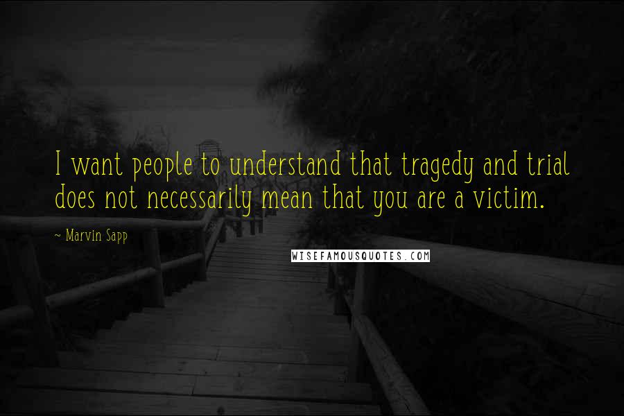 Marvin Sapp Quotes: I want people to understand that tragedy and trial does not necessarily mean that you are a victim.