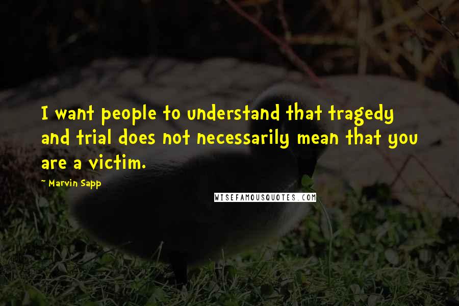 Marvin Sapp Quotes: I want people to understand that tragedy and trial does not necessarily mean that you are a victim.