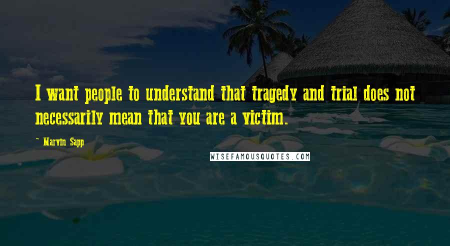 Marvin Sapp Quotes: I want people to understand that tragedy and trial does not necessarily mean that you are a victim.