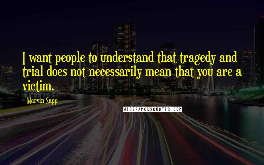 Marvin Sapp Quotes: I want people to understand that tragedy and trial does not necessarily mean that you are a victim.