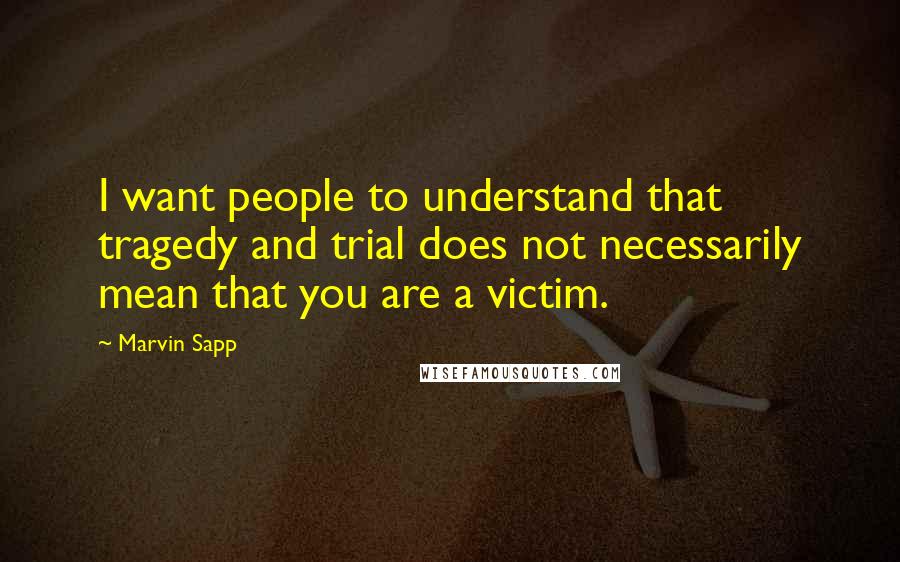 Marvin Sapp Quotes: I want people to understand that tragedy and trial does not necessarily mean that you are a victim.