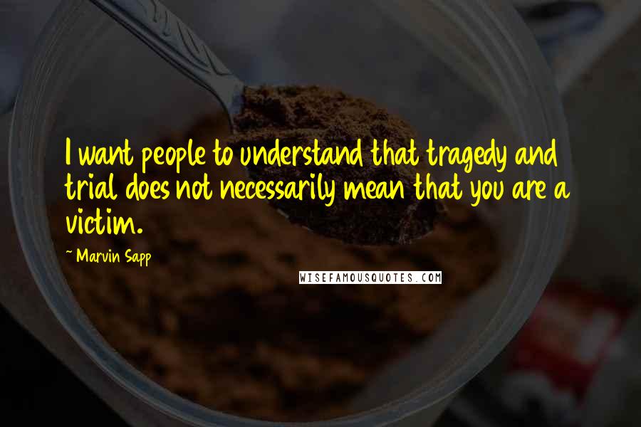 Marvin Sapp Quotes: I want people to understand that tragedy and trial does not necessarily mean that you are a victim.