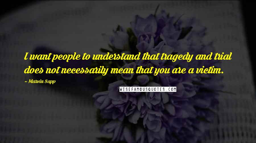 Marvin Sapp Quotes: I want people to understand that tragedy and trial does not necessarily mean that you are a victim.