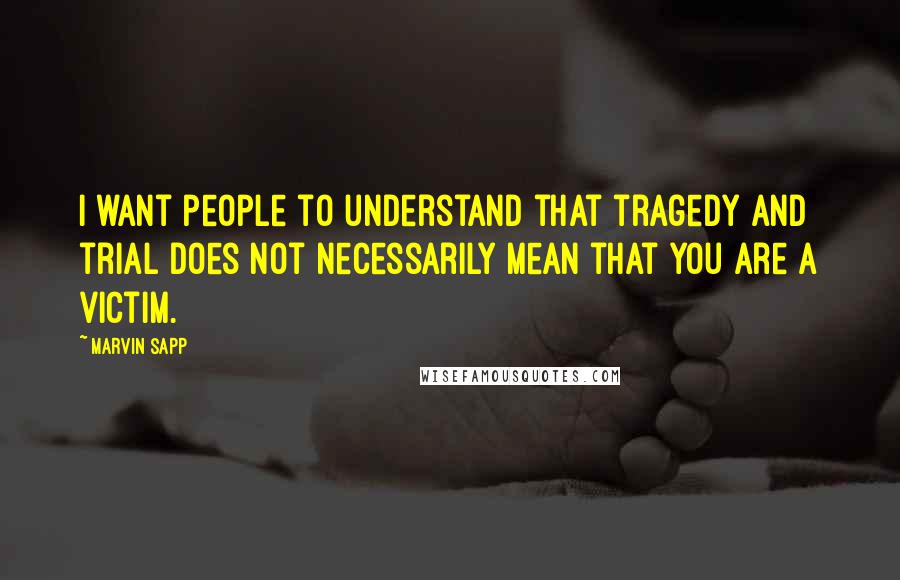 Marvin Sapp Quotes: I want people to understand that tragedy and trial does not necessarily mean that you are a victim.