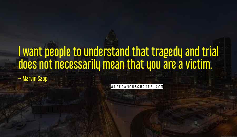 Marvin Sapp Quotes: I want people to understand that tragedy and trial does not necessarily mean that you are a victim.