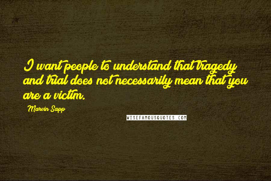 Marvin Sapp Quotes: I want people to understand that tragedy and trial does not necessarily mean that you are a victim.
