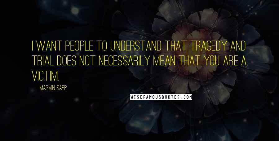 Marvin Sapp Quotes: I want people to understand that tragedy and trial does not necessarily mean that you are a victim.