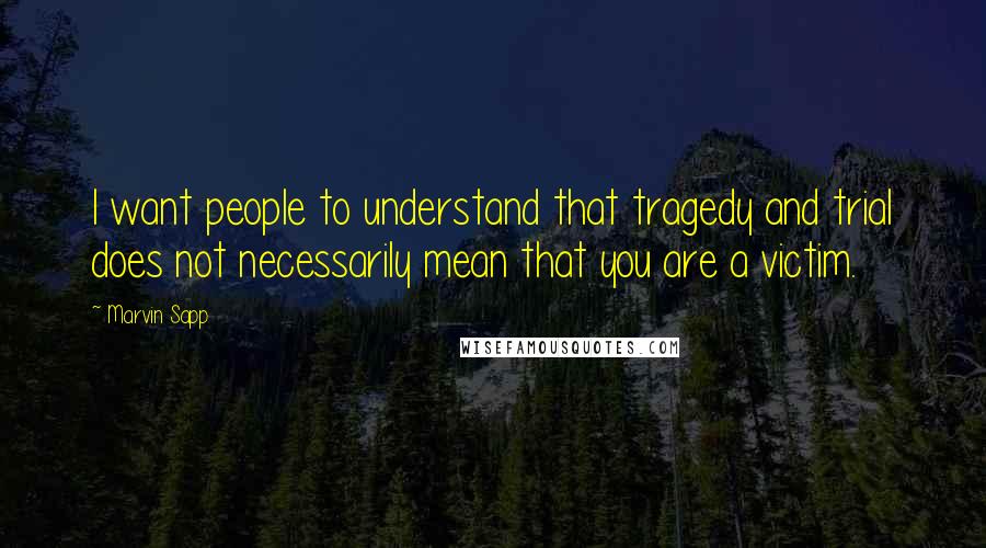 Marvin Sapp Quotes: I want people to understand that tragedy and trial does not necessarily mean that you are a victim.