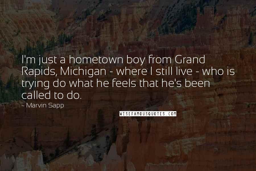 Marvin Sapp Quotes: I'm just a hometown boy from Grand Rapids, Michigan - where I still live - who is trying do what he feels that he's been called to do.