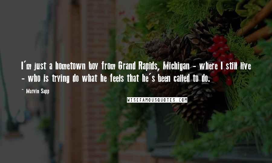 Marvin Sapp Quotes: I'm just a hometown boy from Grand Rapids, Michigan - where I still live - who is trying do what he feels that he's been called to do.