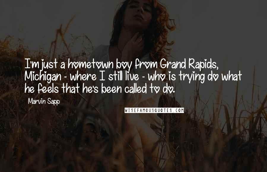 Marvin Sapp Quotes: I'm just a hometown boy from Grand Rapids, Michigan - where I still live - who is trying do what he feels that he's been called to do.