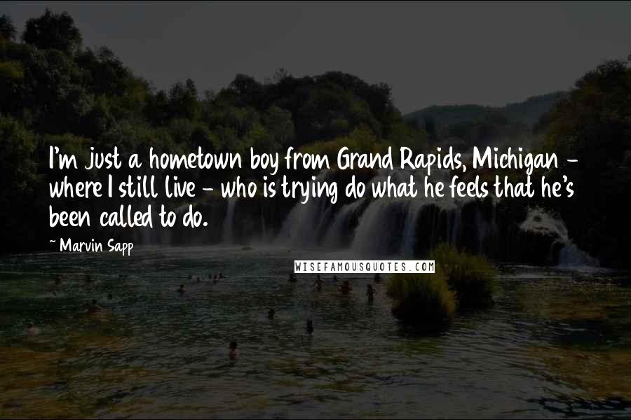Marvin Sapp Quotes: I'm just a hometown boy from Grand Rapids, Michigan - where I still live - who is trying do what he feels that he's been called to do.