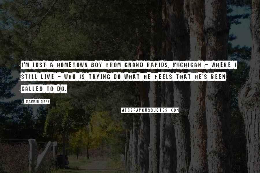 Marvin Sapp Quotes: I'm just a hometown boy from Grand Rapids, Michigan - where I still live - who is trying do what he feels that he's been called to do.