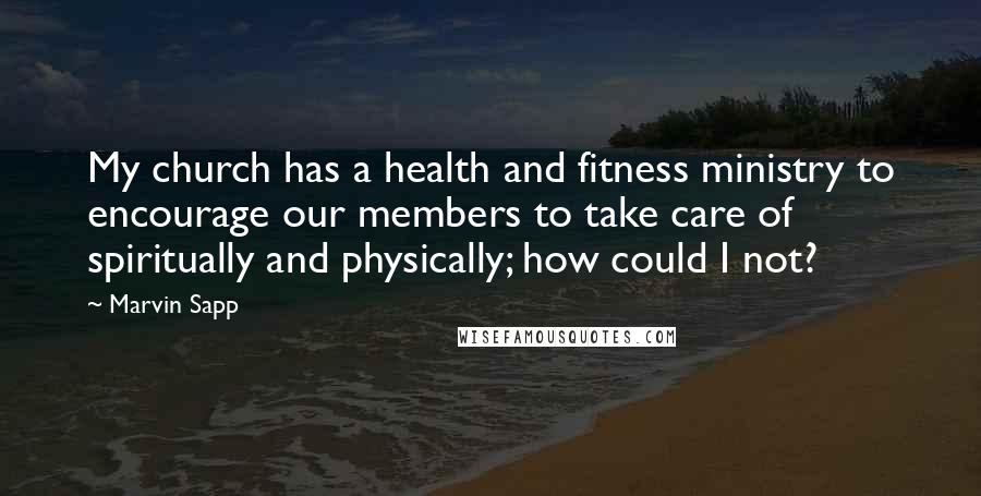 Marvin Sapp Quotes: My church has a health and fitness ministry to encourage our members to take care of spiritually and physically; how could I not?