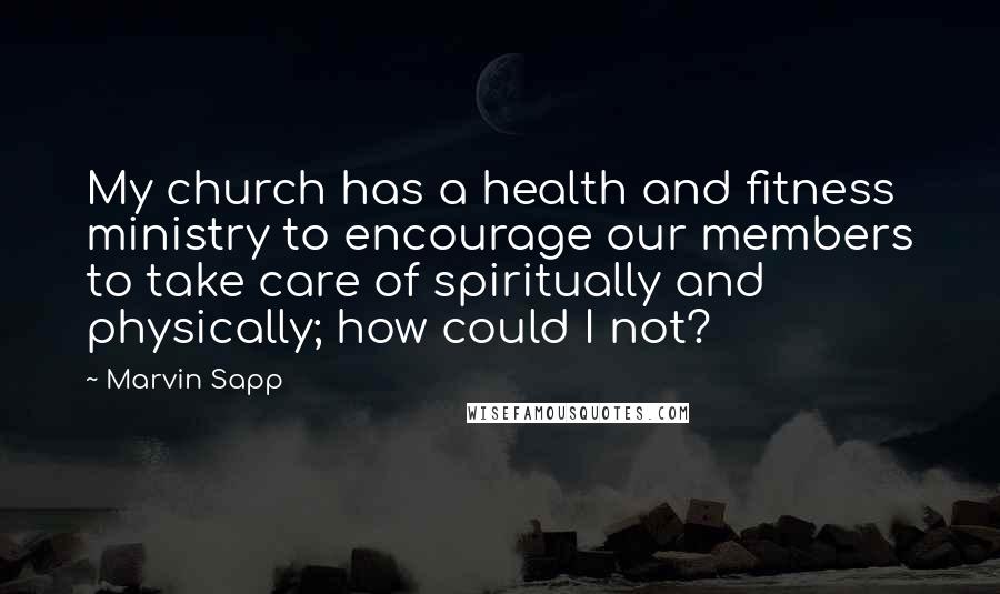 Marvin Sapp Quotes: My church has a health and fitness ministry to encourage our members to take care of spiritually and physically; how could I not?
