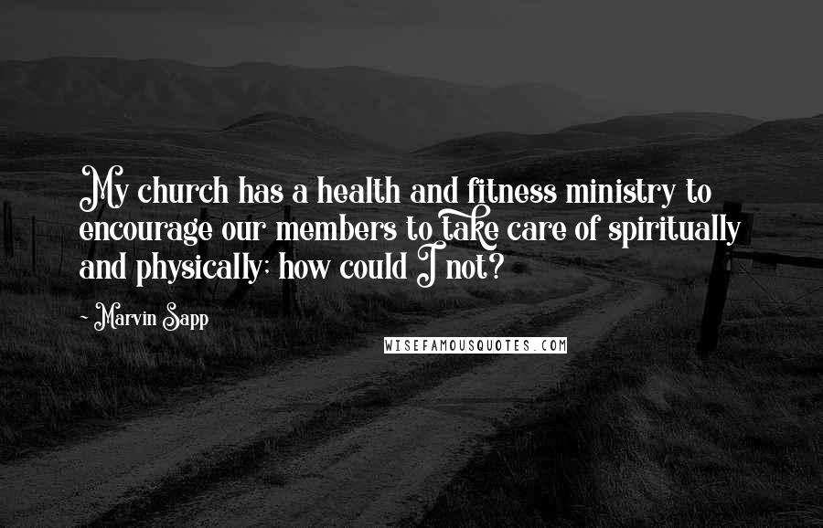Marvin Sapp Quotes: My church has a health and fitness ministry to encourage our members to take care of spiritually and physically; how could I not?