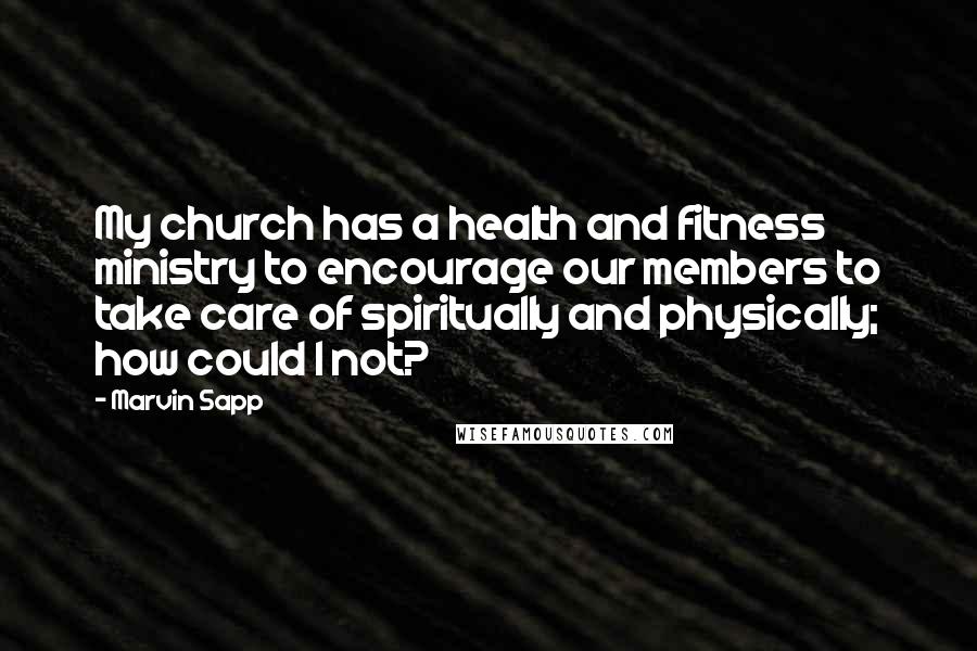 Marvin Sapp Quotes: My church has a health and fitness ministry to encourage our members to take care of spiritually and physically; how could I not?