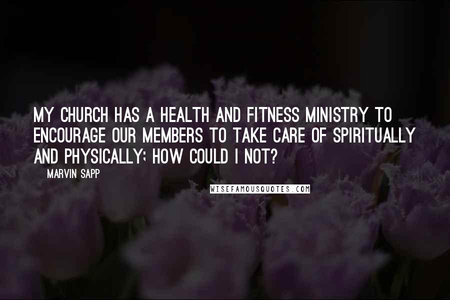 Marvin Sapp Quotes: My church has a health and fitness ministry to encourage our members to take care of spiritually and physically; how could I not?