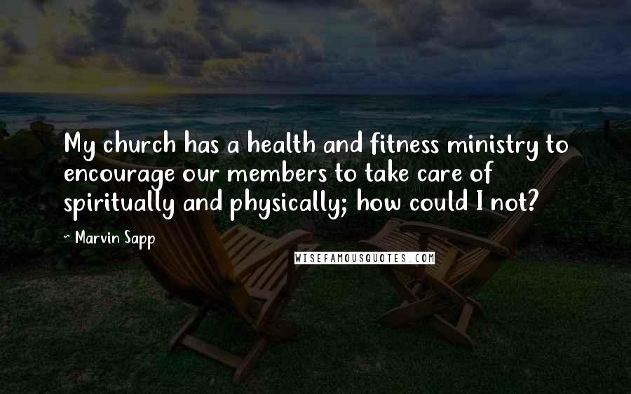 Marvin Sapp Quotes: My church has a health and fitness ministry to encourage our members to take care of spiritually and physically; how could I not?