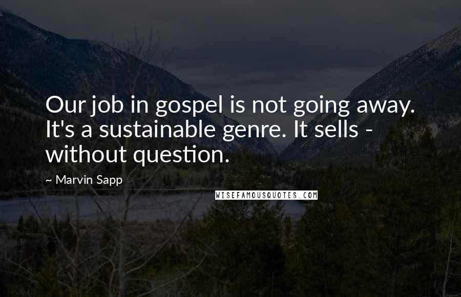 Marvin Sapp Quotes: Our job in gospel is not going away. It's a sustainable genre. It sells - without question.