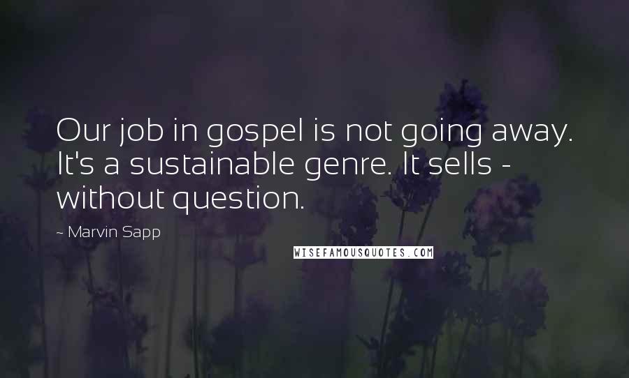 Marvin Sapp Quotes: Our job in gospel is not going away. It's a sustainable genre. It sells - without question.