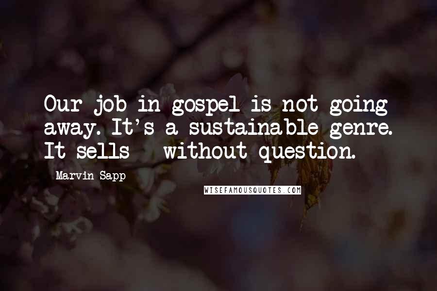 Marvin Sapp Quotes: Our job in gospel is not going away. It's a sustainable genre. It sells - without question.