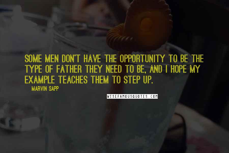 Marvin Sapp Quotes: Some men don't have the opportunity to be the type of father they need to be, and I hope my example teaches them to step up.