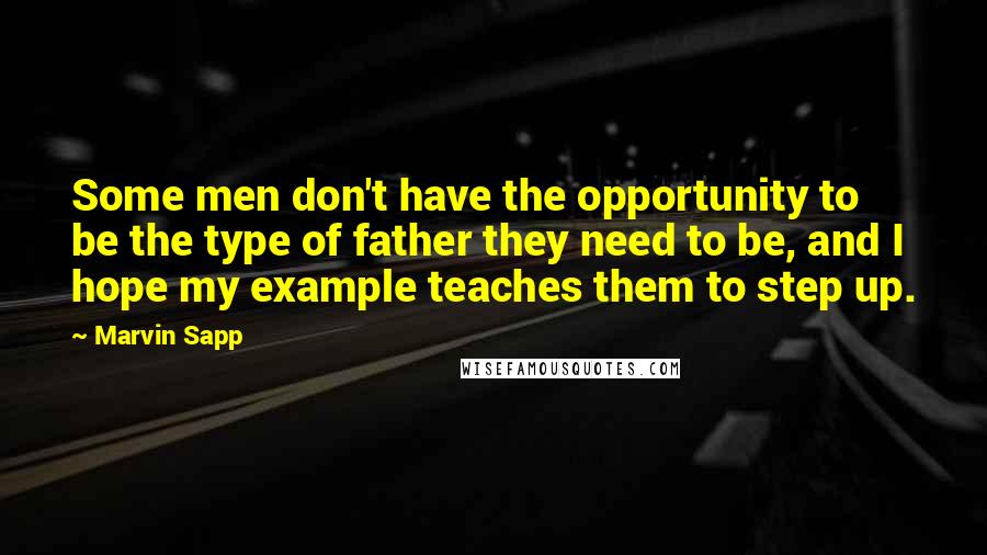 Marvin Sapp Quotes: Some men don't have the opportunity to be the type of father they need to be, and I hope my example teaches them to step up.