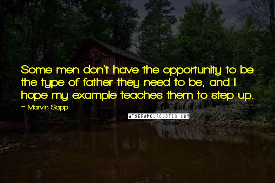 Marvin Sapp Quotes: Some men don't have the opportunity to be the type of father they need to be, and I hope my example teaches them to step up.