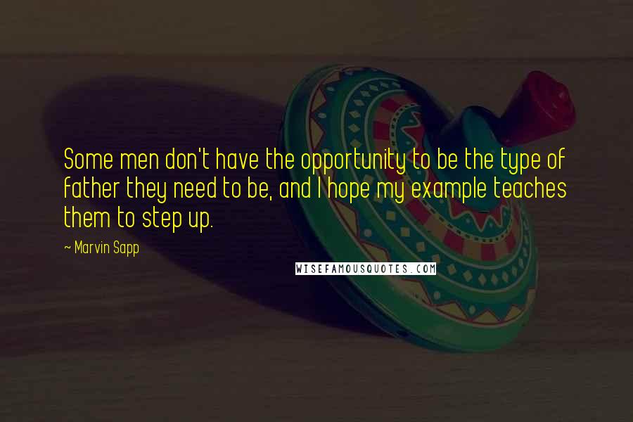 Marvin Sapp Quotes: Some men don't have the opportunity to be the type of father they need to be, and I hope my example teaches them to step up.